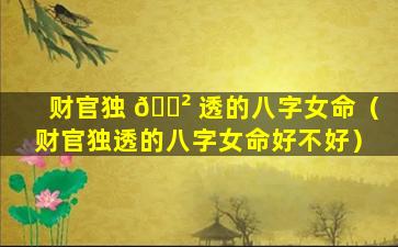 财官独 🌲 透的八字女命（财官独透的八字女命好不好）